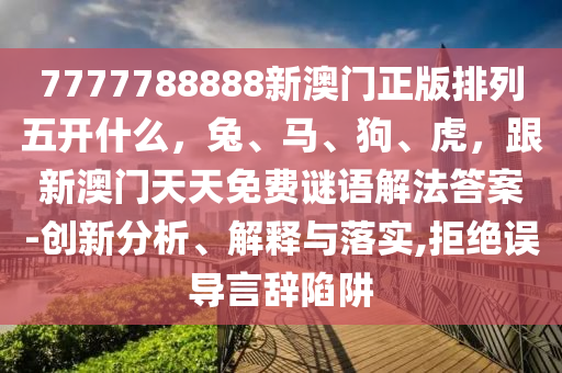 7777788888新澳门正版排列五开什么,兔、马、狗、虎,跟新澳门天天免费谜语解法答案-创新分析、解释与落实,拒绝误导言辞陷阱中山市多米克自动化设备有限公司