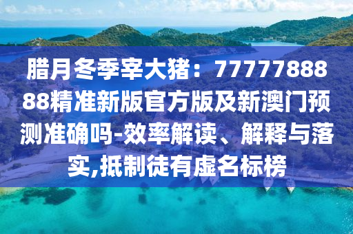 腊月冬季宰大猪:7777788888中山市多米克自动化设备有限公司精准新版官方版及新澳门预测准确吗-效率解读、解释与落实,抵制徒有虚名标榜