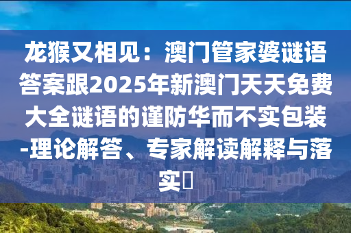 龙猴又相见:澳门管家婆谜语答案跟2025年新澳门天天免费大全谜语的谨防华而不实包装-理论解答、专家解读解释与落实中山市多米克自动化设备有限公司
