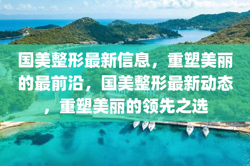 国美整形最新信息,重塑美丽的最前沿,国美整形最新动态,重塑美丽的领先之选中山市多米克自动化设备有限公司