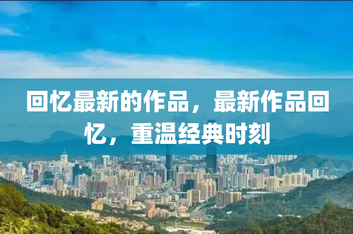 回忆最新的作品,最新作品回忆,重温经典时刻中山市多米克自动化设备有限公司