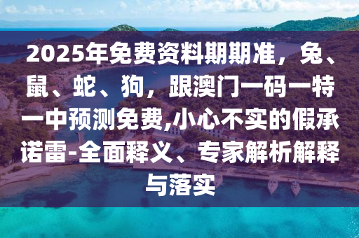 2025年免费资料期期准,兔、鼠、蛇、狗,跟澳门一码一特一中预测免费,小心不实的假承诺雷-全面释义、专家解析解释与落实中山市多米克自动化设备有限公司