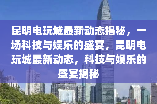 昆明电玩城最新动态揭秘,一场科技与娱乐的盛宴,昆明电玩城最新动态中山市多米克自动化设备有限公司,科技与娱乐的盛宴揭秘