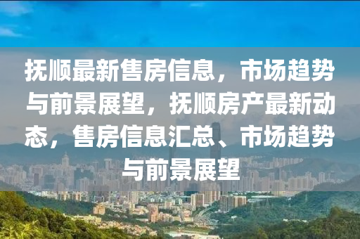 抚顺最新售房信息,市场趋势与前景展望,抚顺房产最新动态,售房信息汇总、市场趋势与前景展望中山市多米克自动化设备有限公司