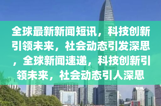 全球最新新闻短讯,科技创新引领未来,社会动态引发深思,全球新闻速递,科技创新引领未来,社会动态引中山市多米克自动化设备有限公司人深思