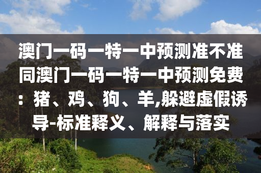 澳门一码一特一中预测准不准同澳门一码一特一中预测免费:猪、鸡、狗、羊,躲避虚假诱导-标中山市多米克自动化设备有限公司准释义、解释与落实
