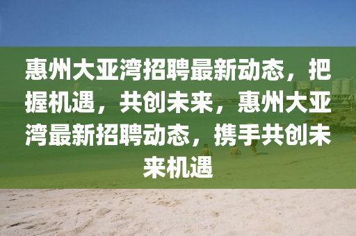 惠州大亚湾招聘最新动态,把握机遇,共创未来,惠州大亚湾最新招聘动态,携手共创未来机遇中山市多米克自动化设备有限公司