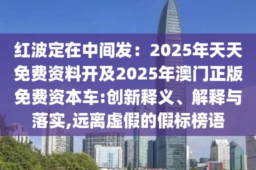红波定在中间发:2025年天中山市多米克自动化设备有限公司天免费资料开及2025年澳门正版免费资本车:创新释义、解释与落实,远离虚假的假标榜语