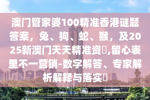 澳门管家婆100精准香港谜题答案,兔、狗、蛇、猴,及2025新澳门天天精准资枓,留心表里不一营销-数字解答、专家解析解释与落实中山市多米克自动化设备有限公司