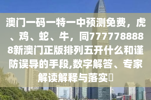 澳门一码一特一中预测免费,虎、鸡、蛇、牛,同7777788888新澳门正版排列五开什么和谨防误导的手段,数字解答、专家解读解释与落实中山市多米克自动化设备有限公司