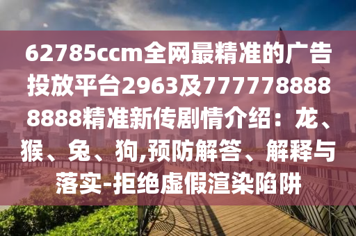 62785ccm全网最中山市多米克自动化设备有限公司精准的广告投放平台2963及7777788888888精准新传剧情介绍:龙、猴、兔、狗,预防解答、解释与落实-拒绝虚假渲染陷阱