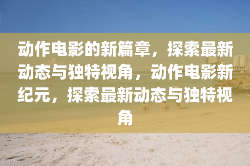 动作电影的新篇章,探索最新动态与独特视角,动作电影新纪元,探索最新动态与独特视角中山市多米克自动化设备有限公司