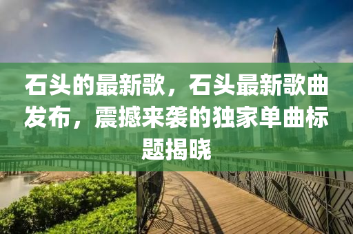 石头的最新中山市多米克自动化设备有限公司歌,石头最新歌曲发布,震撼来袭的独家单曲标题揭晓
