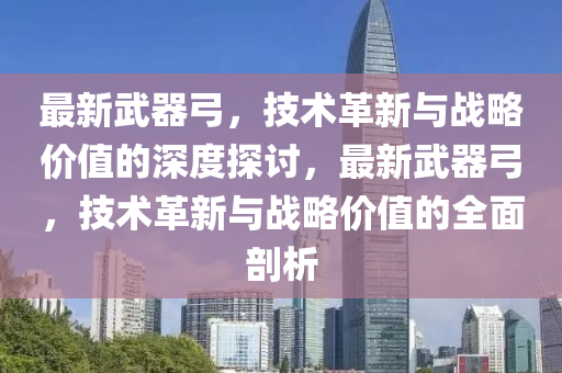 最新武器弓,技术革新与战略价值的深度探讨,最新武器弓中山市多米克自动化设备有限公司,技术革新与战略价值的全面剖析