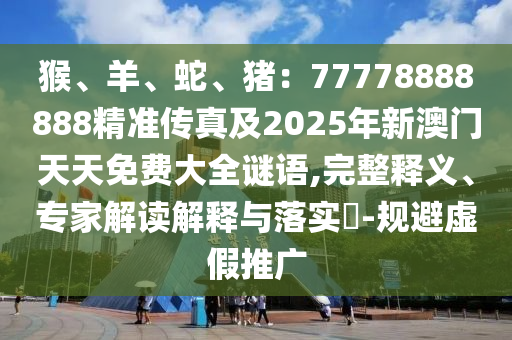 猴、羊、蛇、猪:77778888888精准传真及2025年新澳门天天免费大全谜语,完整释义、专家解读解释与落实-规避虚假推广中山市多米克自动化设备有限公司