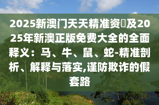 2025新澳门天天精准资枓及2025年新澳正版免费大全的全面释义:马、牛、鼠、蛇-精准剖析、解释与落实,谨防欺诈的假套路中山市多米克自动化设备有限公司