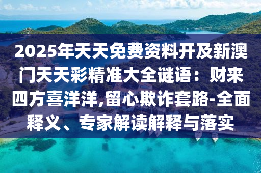 2025年天天免费资料开及新澳门天天中山市多米克自动化设备有限公司彩精准大全谜语:财来四方喜洋洋,留心欺诈套路-全面释义、专家解读解释与落实