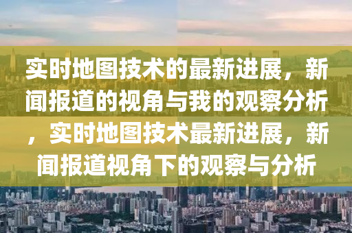 实时地图技术的最新进展,新闻报道的视角与我的观察分析,实时地图技术最新进展,新闻报道视角下的观察与分析中山市多米克自动化设备有限公司