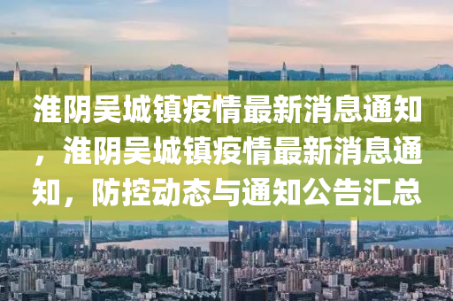 淮阴吴城镇疫情最新消息通知,淮阴吴城镇疫情最新消息通知,防控动态与通知公告汇总中山市多米克自动化设备有限公司
