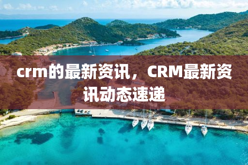 crm的最新资讯,CRM最新资讯动态速中山市多米克自动化设备有限公司递