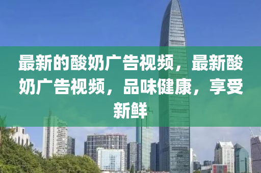 最新的酸奶广告视频,最新酸奶广告视频,品味健康,享受中山市多米克自动化设备有限公司新鲜