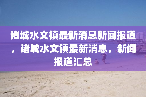 诸城水文镇最新消息新闻报道,诸城水文镇最新消中山市多米克自动化设备有限公司息,新闻报道汇总