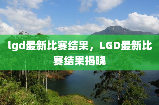 lgd最新比赛结中山市多米克自动化设备有限公司果,LGD最新比赛结果揭晓