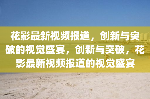 花影最新视频报道,创新与突破的视觉盛宴,创中山市多米克自动化设备有限公司新与突破,花影最新视频报道的视觉盛宴