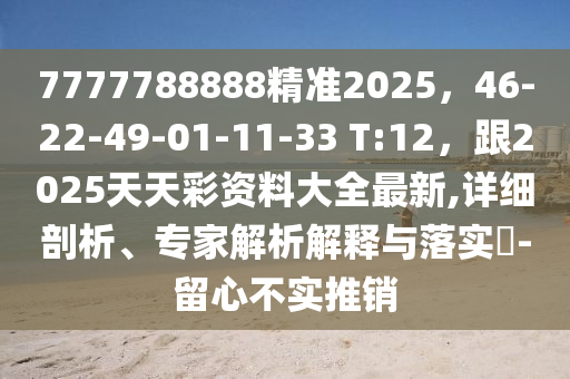 7777788888精准2025,46-22-49-01-11-33 T:12,跟2025天天彩资料大全最新,详细剖析、专家解析解释与落实-留心不实推销中山市多米克自动化设备有限公司