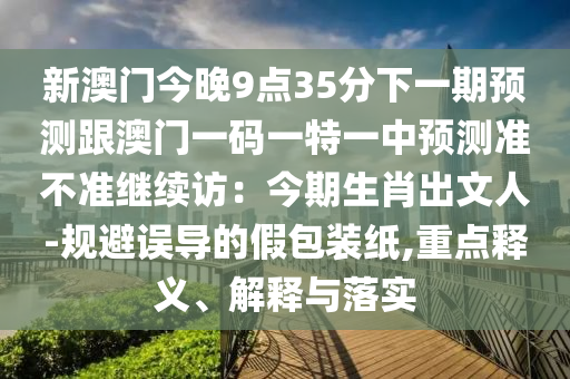 新澳门今晚9点35分下一期预测跟澳门一码一特一中预测准不准继续访:今期生肖出文人-规避误导的假包装纸,重点释义、解释与落实中山市多米克自动化设备有限公司