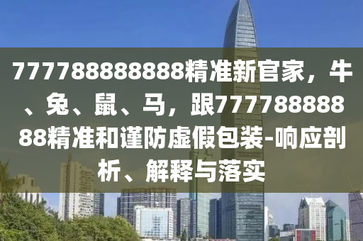 777788888888精准新官家,牛、兔、鼠、马,跟77778888888精准和谨防虚假包装-响应剖析、解释与落实中山市多米克自动化设备有限公司