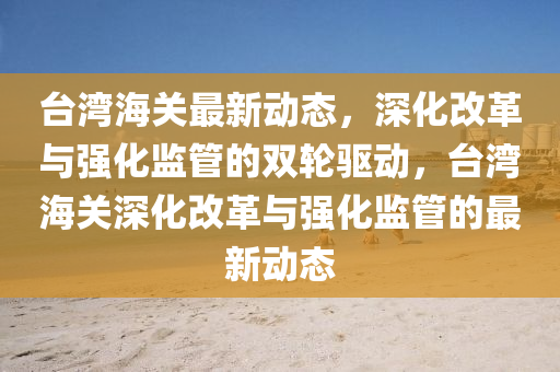 台湾海关最新动态,深化改革与强化监管的双轮驱动,台湾海关深化改革与强化监管的最新动态中山市多米克自动化设备有限公司