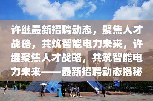 许继最新招聘动态,聚焦人才战略,共筑智能电力未来,许继聚焦人才战略,共筑智能电力未来——最新招聘动态揭秘中山市多米克自动化设备有限公司