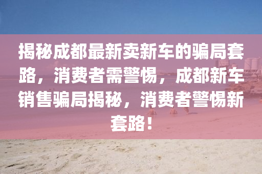 揭秘成都最新卖新车的骗局套路,消费者需警惕,成都新车销售骗局揭秘,消费者警惕新套路!中山市多米克自动化设备有限公司