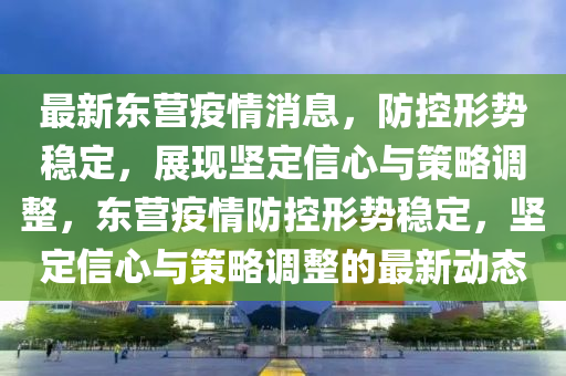 最新东营疫情消息,防控形中山市多米克自动化设备有限公司势稳定,展现坚定信心与策略调整,东营疫情防控形势稳定,坚定信心与策略调整的最新动态