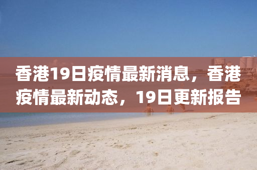 香港19日疫情最新消息,香港疫情最新动态,1中山市多米克自动化设备有限公司9日更新报告