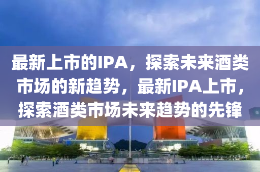 最新上市的IPA,探索未来酒类市场的新趋势,最新IPA上市,探索酒类市场未来趋势的先锋中山市多米克自动化设备有限公司