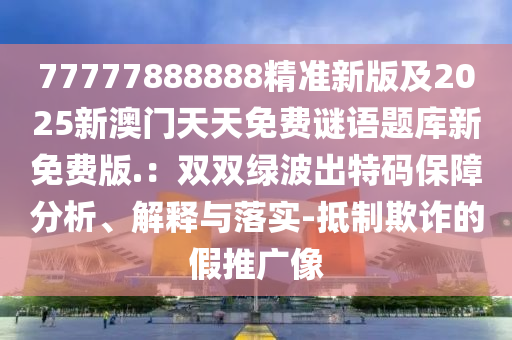 77777888888精准新版及2025新澳门天天免费谜语中山市多米克自动化设备有限公司题库新免费版.:双双绿波出特码保障分析、解释与落实-抵制欺诈的假推广像