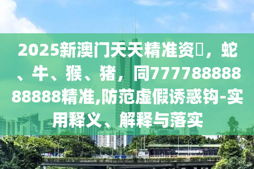 202中山市多米克自动化设备有限公司5新澳门天天精准资枓,蛇、牛、猴、猪,同77778888888888精准,防范虚假诱惑钩-实用释义、解释与落实