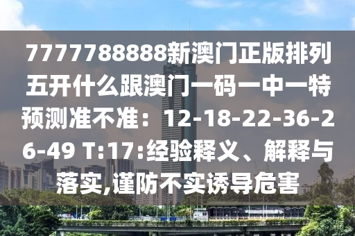 7777788888新澳门正版排列五开什么跟澳门一码一中一特预测准不准:12-18-22-36-26-49 T:17:经验释义、解释与落实,谨防不实诱导危害中山市多米克自动化设备有限公司