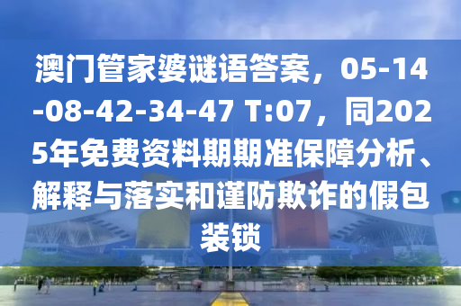 澳门管家婆谜语答案,05-14-08-42-34-47 T:07,同2025年免费资料期期准保障分析、解释与落实和谨防欺诈的假包装锁中山市多米克自动化设备有限公司