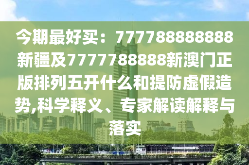 今期最好买:777788888888新疆及7777788888新澳门正版排列五开什么和提防虚假造势,科学释义、专家解读解释与落实中山市多米克自动化设备有限公司