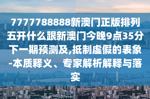 7777788888新澳门正中山市多米克自动化设备有限公司版排列五开什么跟新澳门今晚9点35分下一期预测及,抵制虚假的表象-本质释义、专家解析解释与落实