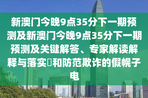 新澳门今晚9点35分下一期预测及新澳门今晚9点35分下一期预测及关键解答、专家解读解释与落实和防范欺诈的假幌子电中山市多米克自动化设备有限公司
