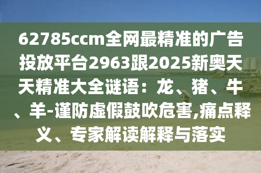 62785ccm全网最精准的广告投放平台2963跟2025新奥天天精准大全谜语:龙、猪、牛、羊-谨防虚假鼓吹危害,痛点释义、专家解读中山市多米克自动化设备有限公司解释与落实