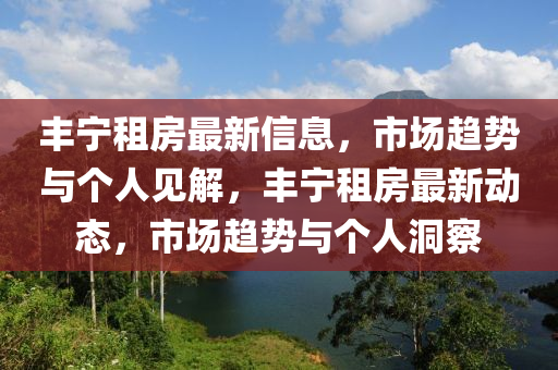 丰宁租房最新信息,市场趋势与个人见解,丰宁租房最新动态,市场趋势与个人洞察中山市多米克自动化设备有限公司