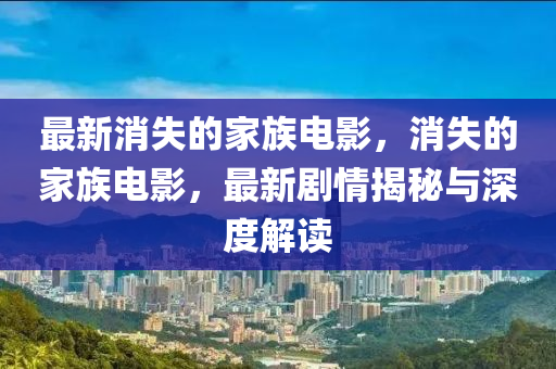 最新消失的家族电影,消失的家族电影,最新剧情揭秘与深度解读中山市多米克自动化设备有限公司