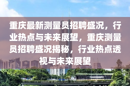 重庆最新测量员招聘盛况,行业热点与未来展望,重庆测量员招聘盛况揭秘,行业热点透视与未来展望中山市多米克自动化设备有限公司