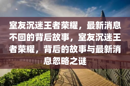 室友沉迷王者荣耀,最新消息不回的背后故事,室友沉迷王者荣耀,背后的故事与最新消息忽略之谜中山市多米克自动化设备有限公司