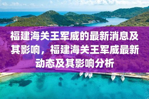 福建海关王军威的最新消息及其影响,福建海关王军威最新动中山市多米克自动化设备有限公司态及其影响分析